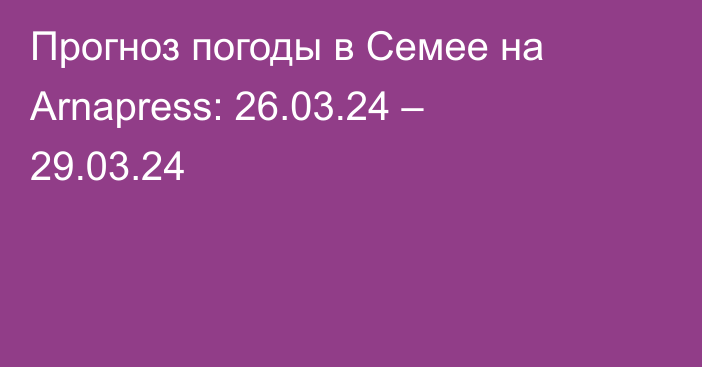 Прогноз погоды в Семее на Arnapress: 26.03.24 – 29.03.24