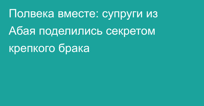 Полвека вместе: супруги из Абая поделились секретом крепкого брака