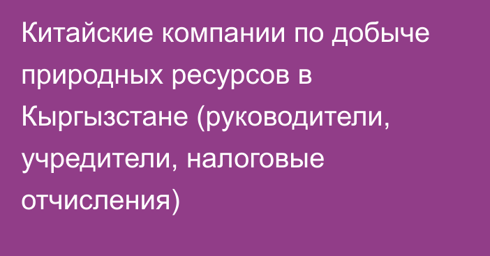 Китайские компании по добыче природных ресурсов в Кыргызстане (руководители, учредители, налоговые отчисления)