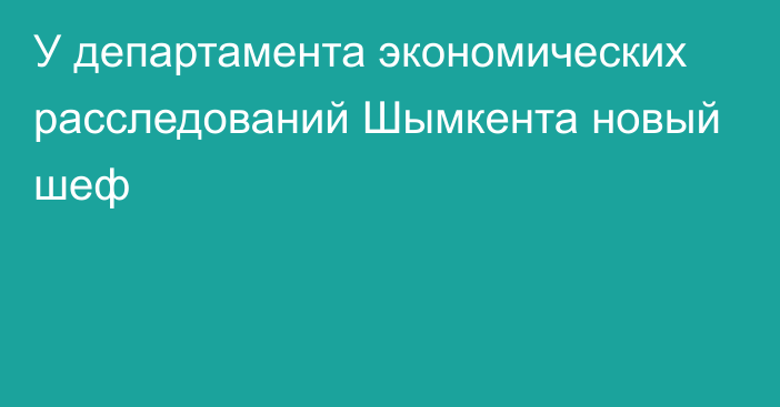 У департамента экономических расследований Шымкента новый шеф