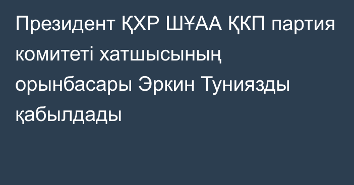 Президент ҚХР ШҰАА ҚКП партия комитеті хатшысының орынбасары Эркин Туниязды қабылдады