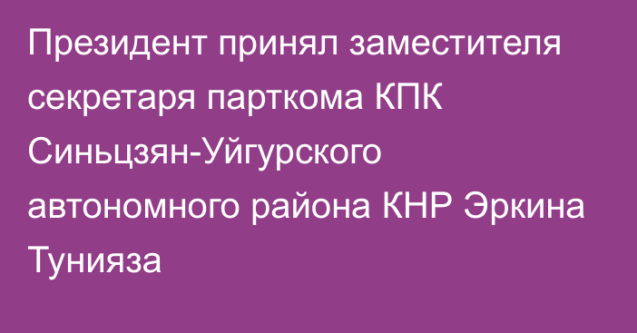 Президент принял заместителя секретаря парткома КПК Синьцзян-Уйгурского автономного района КНР Эркина Тунияза