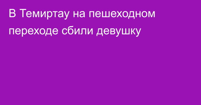 В Темиртау на пешеходном переходе сбили девушку