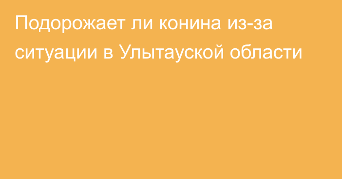 Подорожает ли конина из-за ситуации в Улытауской области