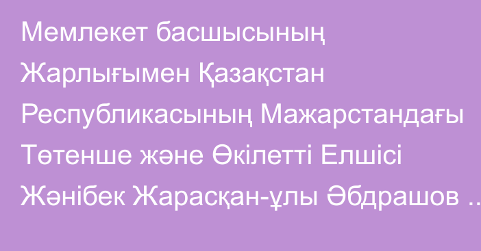 Мемлекет басшысының Жарлығымен Қазақстан Республикасының Мажарстандағы Төтенше және Өкілетті Елшісі Жәнібек Жарасқан-ұлы Әбдрашов Қазақстан Республикасының Солтүстік Македония Республикасындағы Төтенше және Өкілетті Елшісі қызметін қоса атқарушы лауазымынан босатылды