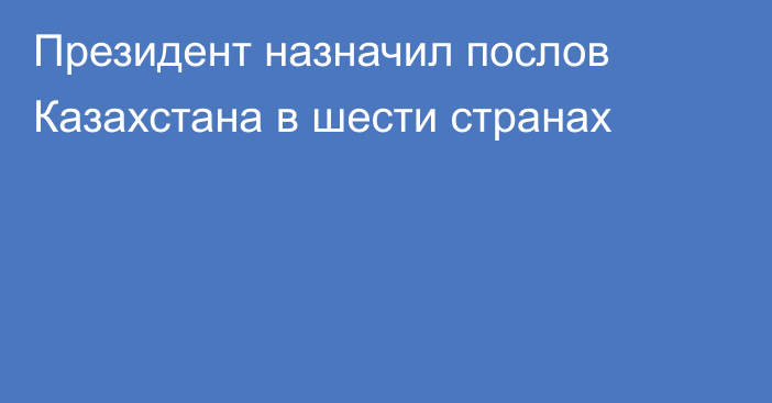 Президент назначил послов Казахстана в шести странах