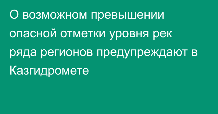 О возможном превышении опасной отметки уровня рек ряда регионов предупреждают в Казгидромете