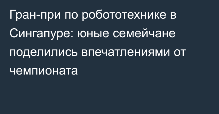 Гран-при по робототехнике в Сингапуре: юные семейчане поделились впечатлениями от чемпионата