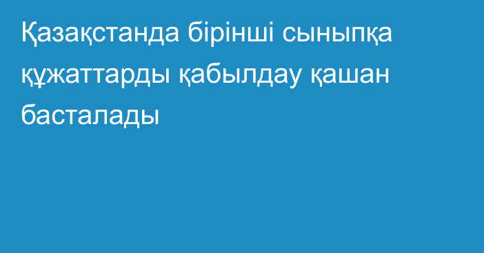 Қазақстанда бірінші сыныпқа құжаттарды қабылдау қашан басталады