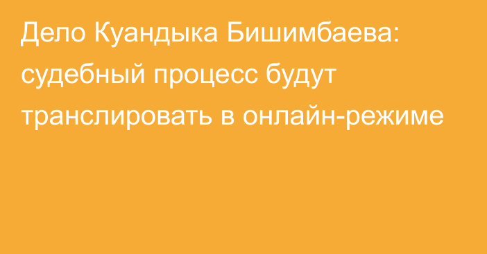 Дело Куандыка Бишимбаева: судебный процесс будут транслировать в онлайн-режиме