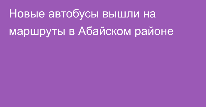 Новые автобусы вышли на маршруты в Абайском районе