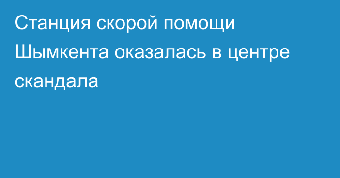 Станция скорой помощи Шымкента оказалась в центре скандала