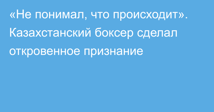 «Не понимал, что происходит». Казахстанский боксер сделал откровенное признание