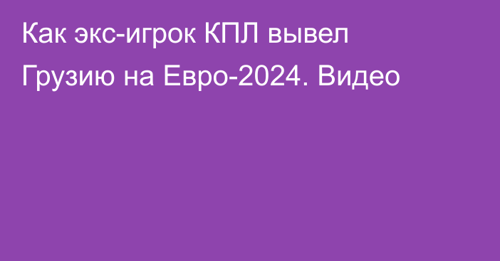 Как экс-игрок КПЛ вывел Грузию на Евро-2024. Видео