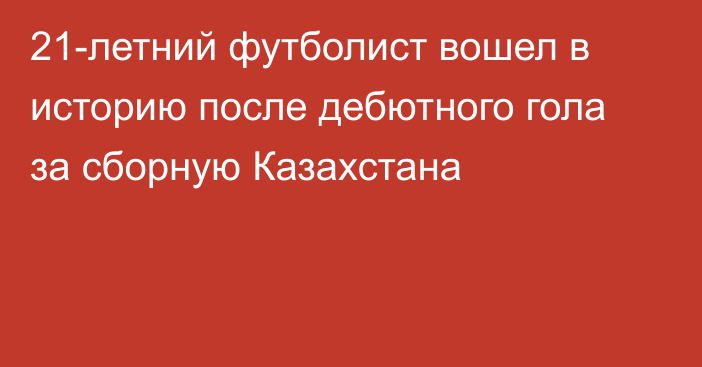 21-летний футболист вошел в историю после дебютного гола за сборную Казахстана