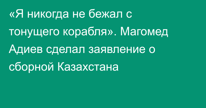 «Я никогда не бежал с тонущего корабля». Магомед Адиев сделал заявление о сборной Казахстана