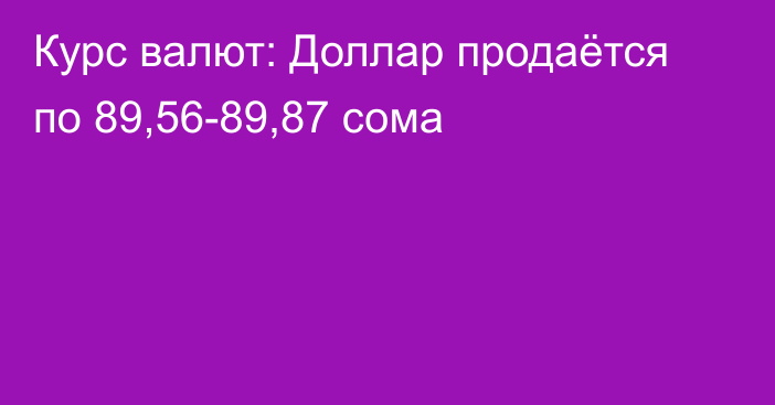 Курс валют: Доллар продаётся по 89,56-89,87 сома