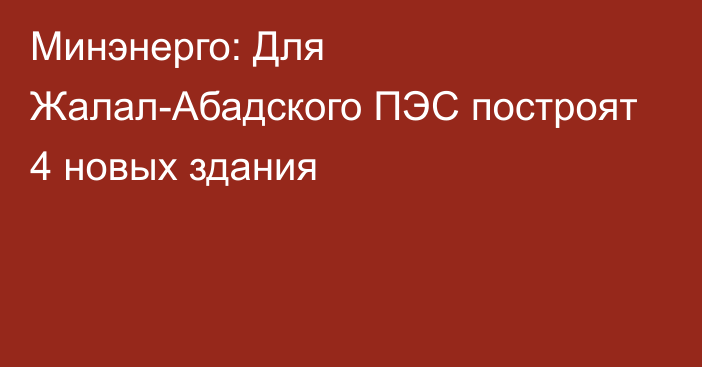 Минэнерго: Для Жалал-Абадского ПЭС построят 4 новых здания