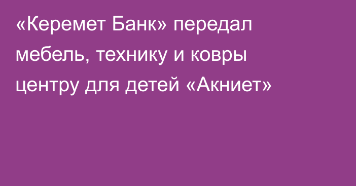 «Керемет Банк» передал мебель, технику и ковры центру для детей «Акниет»