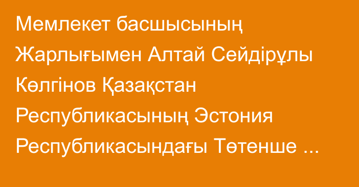 Мемлекет басшысының Жарлығымен Алтай Сейдірұлы Көлгінов Қазақстан Республикасының Эстония Республикасындағы Төтенше және Өкілетті Елшісі лауазымына тағайындалды