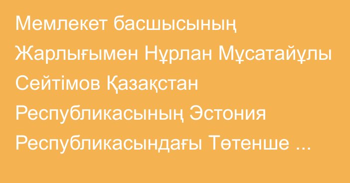 Мемлекет басшысының Жарлығымен Нұрлан Мұсатайұлы Сейтімов Қазақстан Республикасының Эстония Республикасындағы Төтенше және Өкілетті Елшісі лауазымынан босатылды