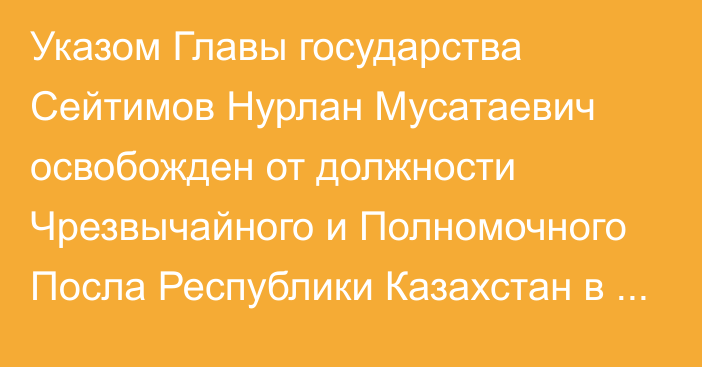 Указом Главы государства Сейтимов Нурлан Мусатаевич освобожден от должности Чрезвычайного и Полномочного Посла Республики Казахстан в Эстонской Республике