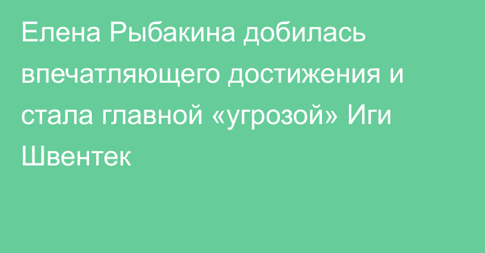 Елена Рыбакина добилась впечатляющего достижения и стала главной «угрозой» Иги Швентек