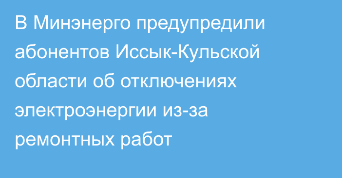 В Минэнерго предупредили абонентов Иссык-Кульской области об отключениях электроэнергии из-за ремонтных работ