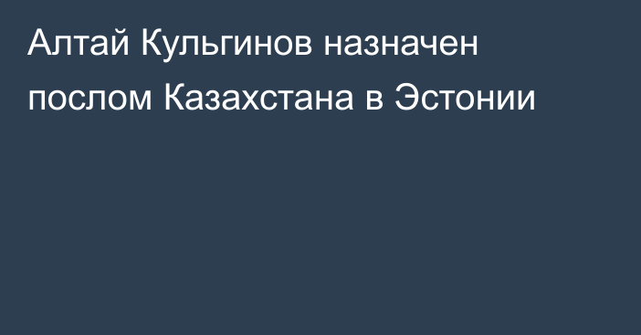 Алтай Кульгинов назначен послом Казахстана в Эстонии