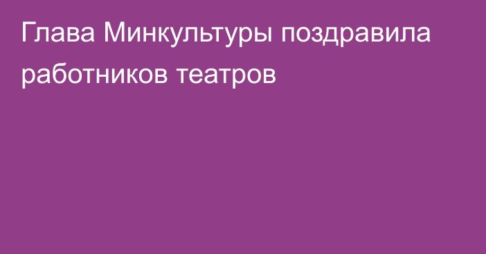 Глава Минкультуры поздравила работников театров