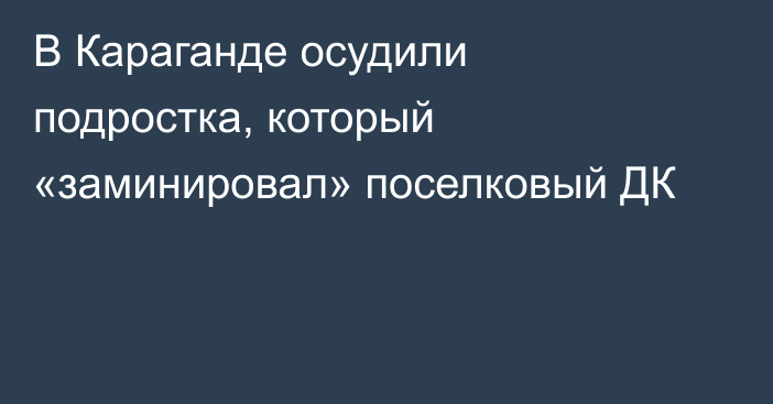 В Караганде осудили подростка, который «заминировал» поселковый ДК