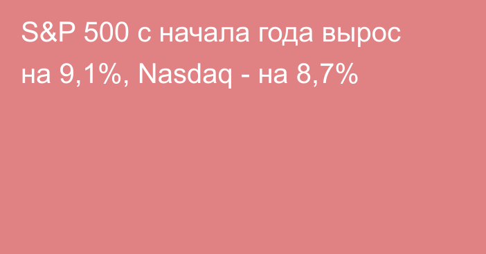 S&P 500 с начала года вырос на 9,1%, Nasdaq - на 8,7%