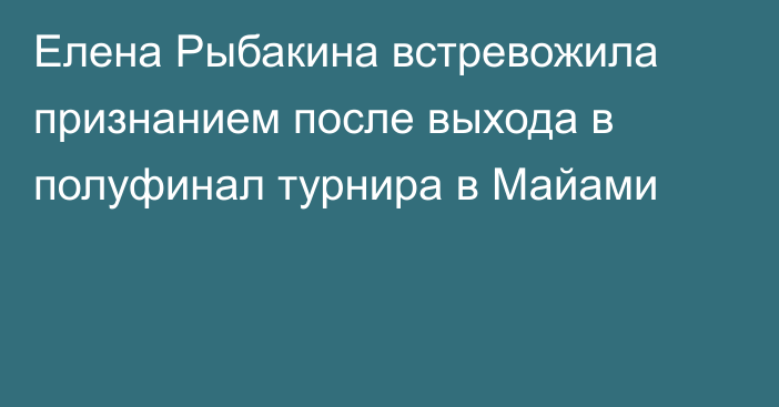 Елена Рыбакина встревожила признанием после выхода в полуфинал турнира в Майами