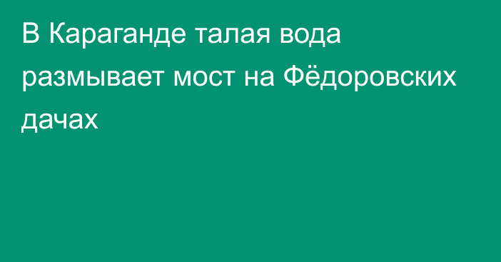 В Караганде талая вода размывает мост на Фёдоровских дачах