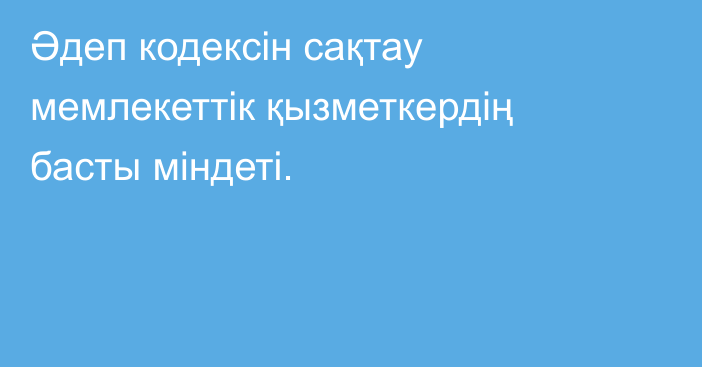 Әдеп кодексін сақтау мемлекеттік қызметкердің басты міндеті.