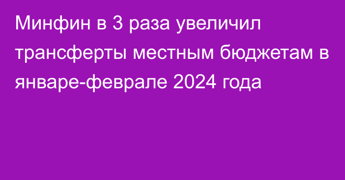 Минфин в 3 раза увеличил трансферты местным бюджетам в январе-феврале 2024 года