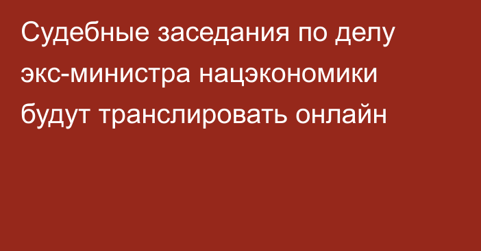 Судебные заседания по делу экс-министра нацэкономики будут транслировать онлайн