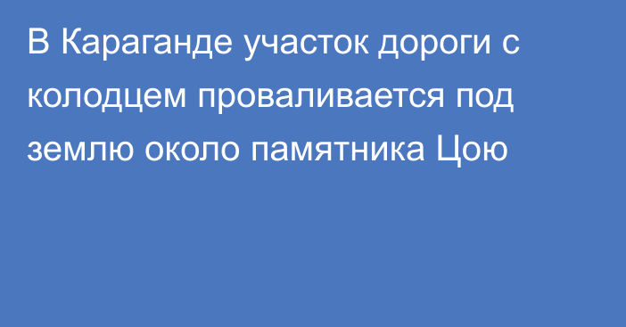 В Караганде участок дороги с колодцем проваливается под землю около памятника Цою