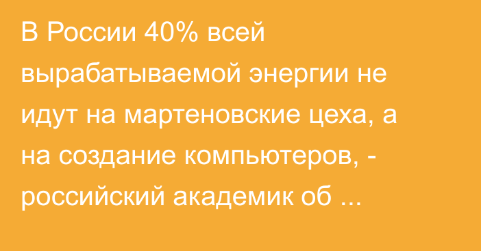 В России 40% всей вырабатываемой энергии не идут на мартеновские цеха, а на создание компьютеров, - российский академик об искусственном интеллекте