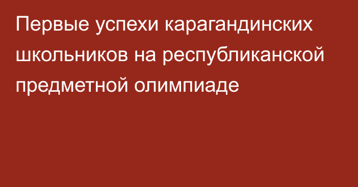 Первые успехи карагандинских школьников на республиканской предметной олимпиаде