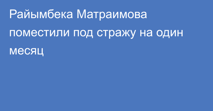 Райымбека Матраимова поместили под стражу на один месяц