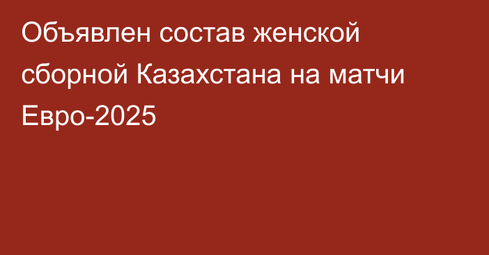 Объявлен состав женской сборной Казахстана на матчи Евро-2025