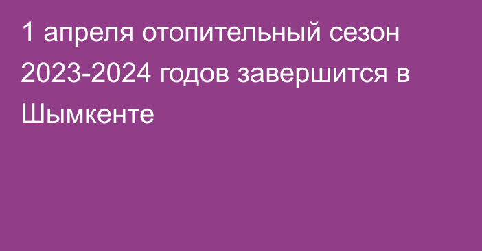 1 апреля отопительный сезон 2023-2024 годов завершится в Шымкенте