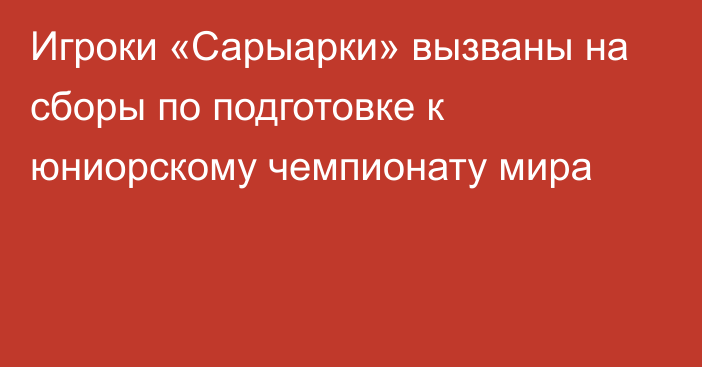 Игроки «Сарыарки» вызваны на сборы по подготовке к юниорскому чемпионату мира