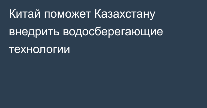 Китай поможет Казахстану внедрить водосберегающие технологии