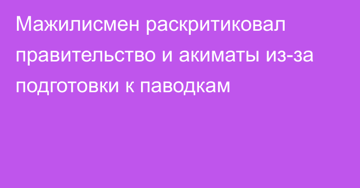 Мажилисмен раскритиковал правительство и акиматы из-за подготовки к паводкам