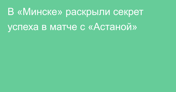 В «Минске» раскрыли секрет успеха в матче с «Астаной»