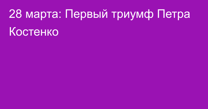 28 марта: Первый триумф Петра Костенко