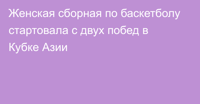 Женская сборная по баскетболу стартовала с двух побед в Кубке Азии