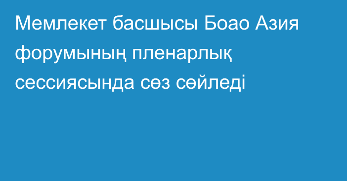 Мемлекет басшысы Боао Азия форумының пленарлық сессиясында сөз сөйледі